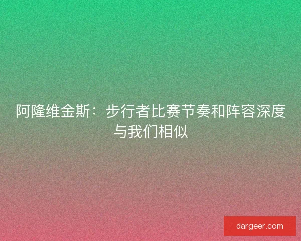 阿隆维金斯：步行者比赛节奏和阵容深度与我们相似