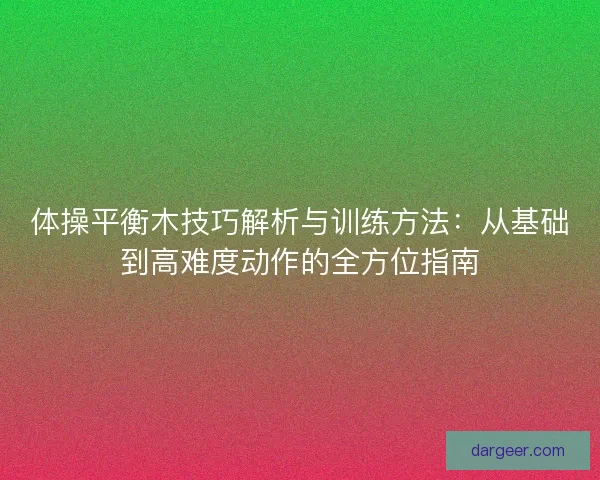 体操平衡木技巧解析与训练方法：从基础到高难度动作的全方位指南