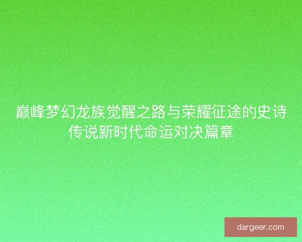 巅峰梦幻龙族觉醒之路与荣耀征途的史诗传说新时代命运对决篇章